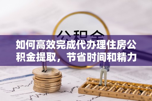 舟山新区如何高效完成代办理住房公积金提取，节省时间和精力？