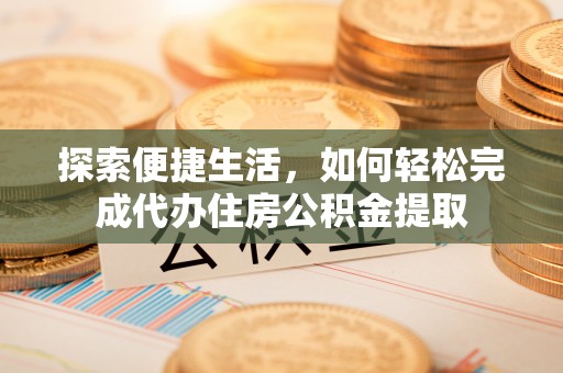 舟山新区探索便捷生活，如何轻松完成代办住房公积金提取