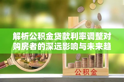舟山新区解析公积金贷款利率调整对购房者的深远影响与未来趋势