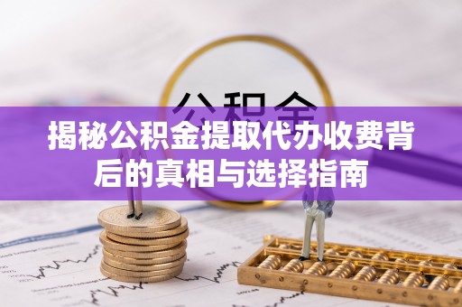 舟山新区揭秘公积金提取代办收费背后的真相与选择指南