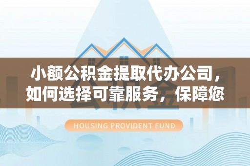 舟山新区小额公积金提取代办公司，如何选择可靠服务，保障您的资金安全
