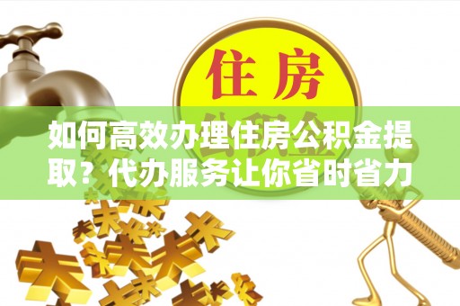 舟山新区如何高效办理住房公积金提取？代办服务让你省时省力