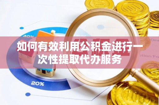 舟山新区如何有效利用公积金进行一次性提取代办服务