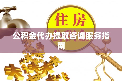 舟山新区公积金代办提取咨询服务指南