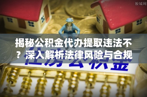 舟山新区揭秘公积金代办提取违法不？深入解析法律风险与合规途径