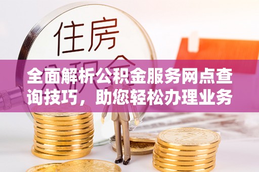 舟山新区全面解析公积金服务网点查询技巧，助您轻松办理业务