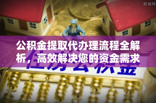 舟山新区公积金提取代办理流程全解析，高效解决您的资金需求