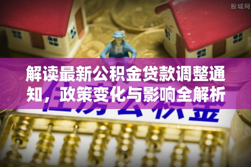 舟山新区解读最新公积金贷款调整通知，政策变化与影响全解析