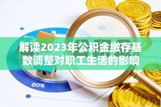 舟山新区解读2023年公积金缴存基数调整对职工生活的影响