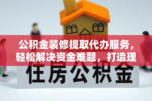 舟山新区公积金装修提取代办服务，轻松解决资金难题，打造理想家居