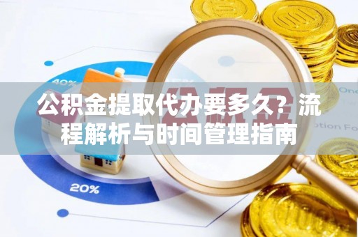 舟山新区公积金提取代办要多久？流程解析与时间管理指南