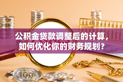 舟山新区公积金贷款调整后的计算，如何优化你的财务规划？