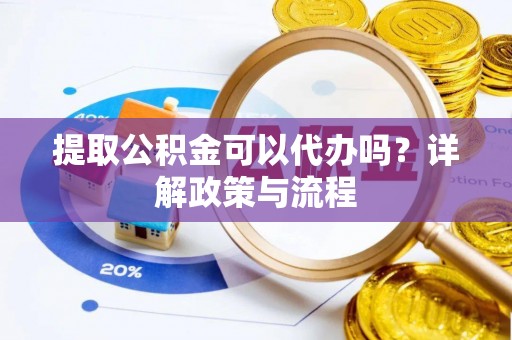 舟山新区提取公积金可以代办吗？详解政策与流程