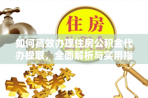 舟山新区如何高效办理住房公积金代办提取，全面解析与实用指南