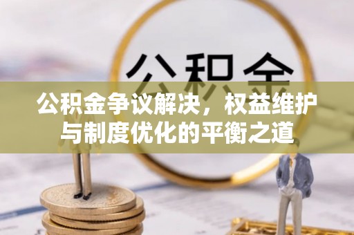 舟山新区公积金争议解决，权益维护与制度优化的平衡之道