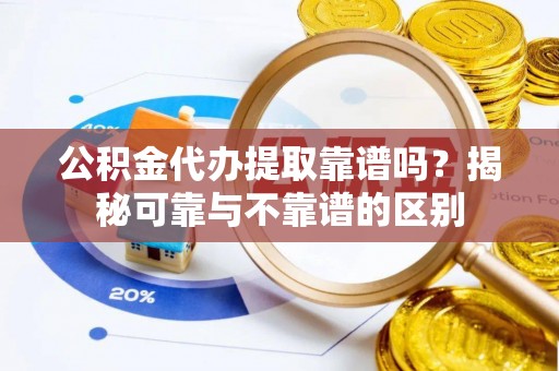 舟山新区公积金代办提取靠谱吗？揭秘可靠与不靠谱的区别