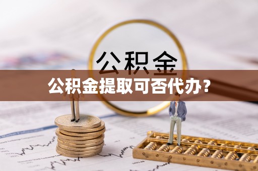 舟山新区公积金提取可否代办？