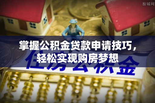 舟山新区掌握公积金贷款申请技巧，轻松实现购房梦想