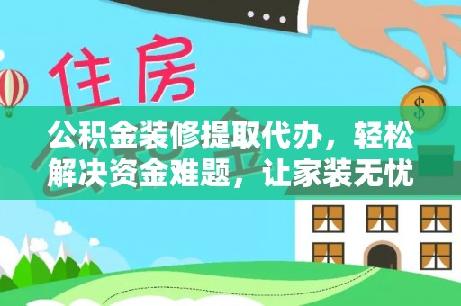 舟山新区公积金装修提取代办，轻松解决资金难题，让家装无忧