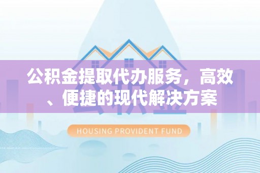 舟山新区公积金提取代办服务，高效、便捷的现代解决方案