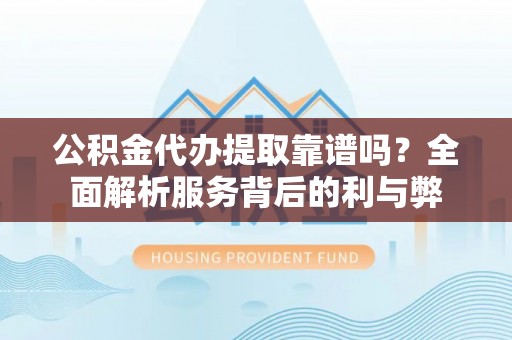 舟山新区公积金代办提取靠谱吗？全面解析服务背后的利与弊
