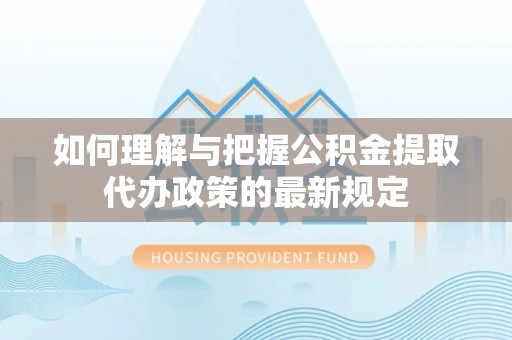 舟山新区如何理解与把握公积金提取代办政策的最新规定