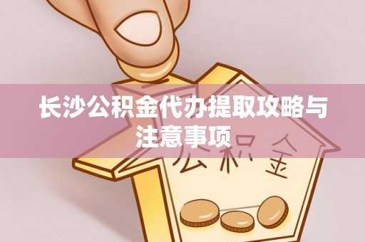 舟山新区长沙公积金代办提取攻略与注意事项