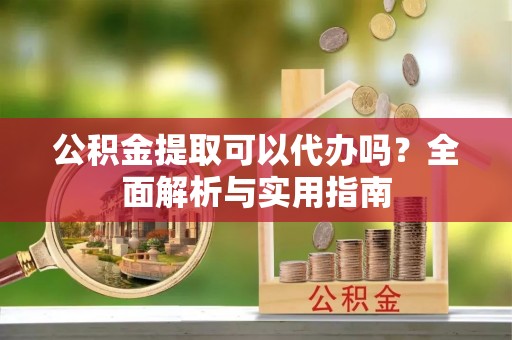 舟山新区公积金提取可以代办吗？全面解析与实用指南