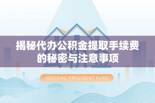舟山新区揭秘代办公积金提取手续费的秘密与注意事项