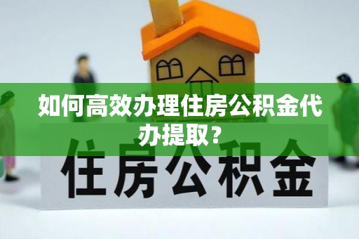 舟山新区如何高效办理住房公积金代办提取？