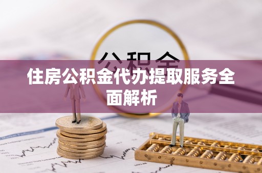 舟山新区住房公积金代办提取服务全面解析