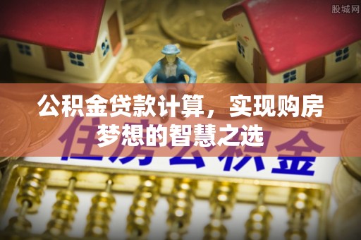 舟山新区公积金贷款计算，实现购房梦想的智慧之选