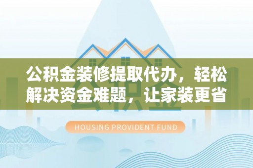 舟山新区公积金装修提取代办，轻松解决资金难题，让家装更省心
