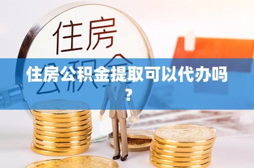 舟山新区住房公积金提取可以代办吗？