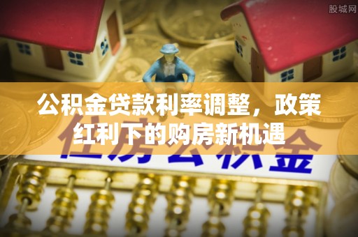 舟山新区公积金贷款利率调整，政策红利下的购房新机遇