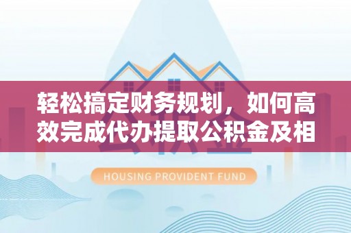 舟山新区轻松搞定财务规划，如何高效完成代办提取公积金及相关事务