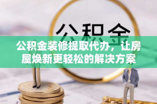 舟山新区公积金装修提取代办，让房屋焕新更轻松的解决方案