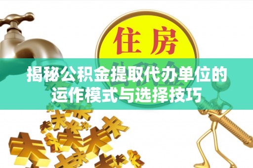 舟山新区揭秘公积金提取代办单位的运作模式与选择技巧