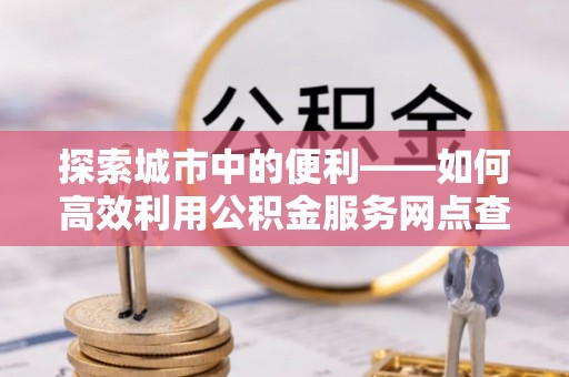 舟山新区探索城市中的便利——如何高效利用公积金服务网点查询功能
