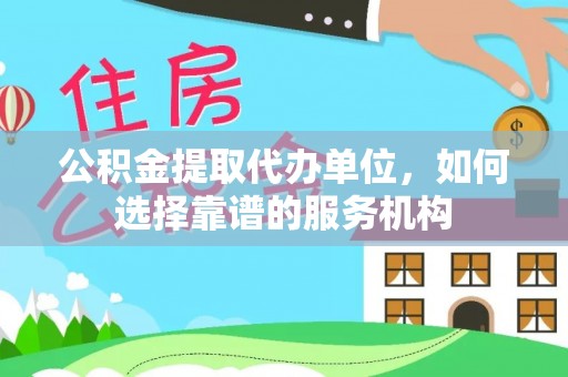 舟山新区公积金提取代办单位，如何选择靠谱的服务机构