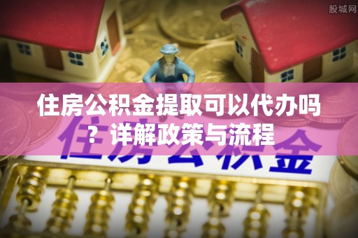 舟山新区住房公积金提取可以代办吗？详解政策与流程