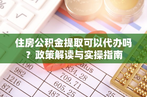 舟山新区住房公积金提取可以代办吗？政策解读与实操指南