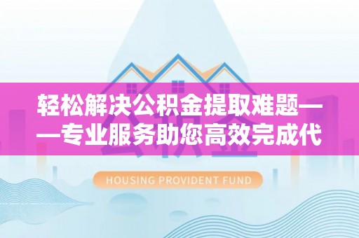 舟山新区轻松解决公积金提取难题——专业服务助您高效完成代办公积金提取
