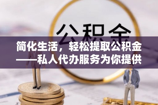 舟山新区简化生活，轻松提取公积金——私人代办服务为你提供便利