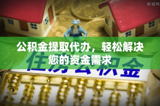 舟山新区公积金提取代办，轻松解决您的资金需求