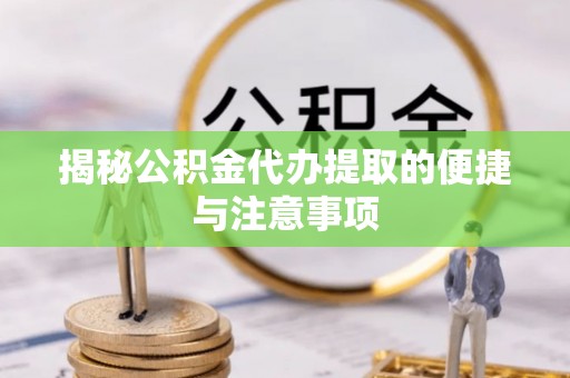 舟山新区揭秘公积金代办提取的便捷与注意事项