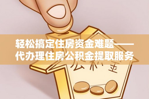 舟山新区轻松搞定住房资金难题——代办理住房公积金提取服务详解