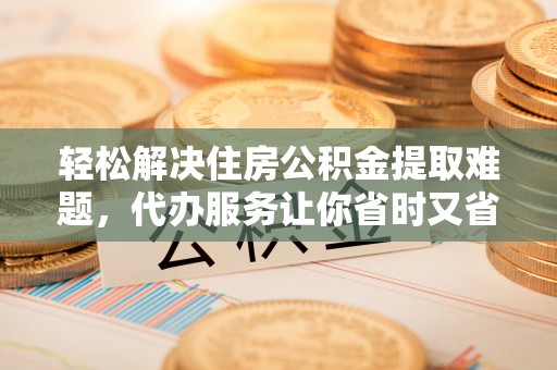 舟山新区轻松解决住房公积金提取难题，代办服务让你省时又省心