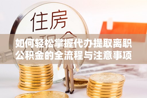 舟山新区如何轻松掌握代办提取离职公积金的全流程与注意事项