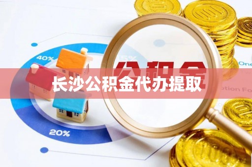 舟山新区长沙公积金代办提取